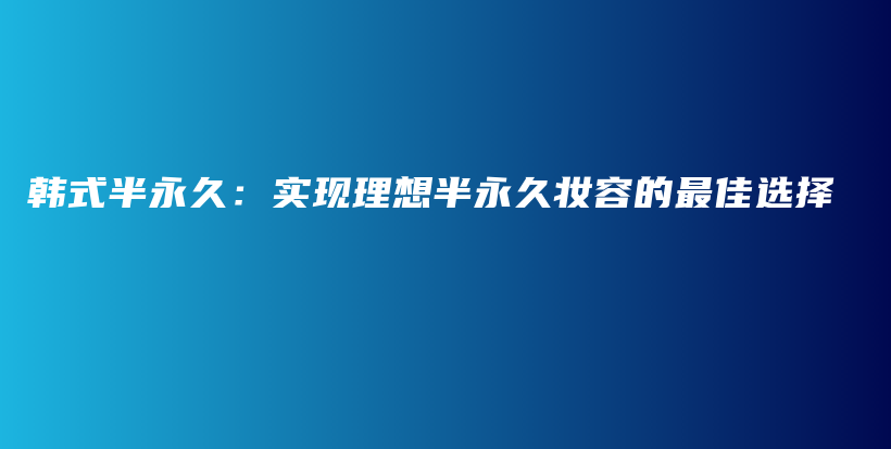 韩式半永久：实现理想半永久妆容的最佳选择插图