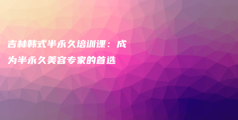 吉林韩式半永久培训课：成为半永久美容专家的首选插图