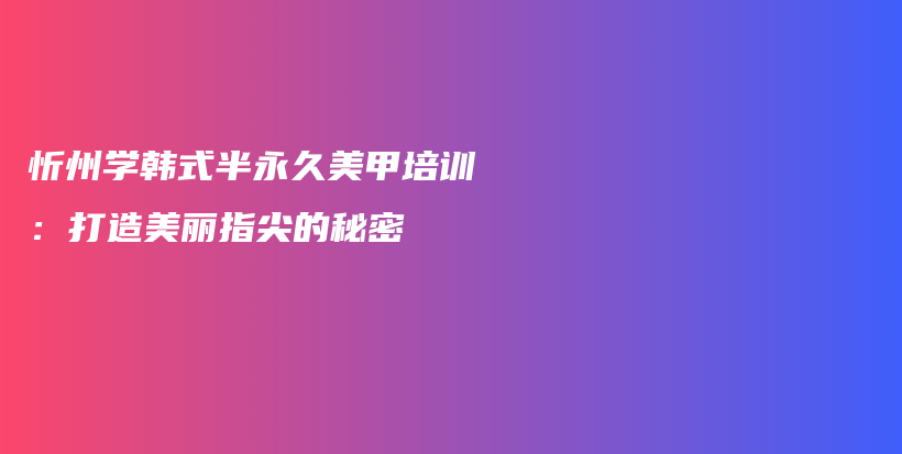 忻州学韩式半永久美甲培训：打造美丽指尖的秘密插图