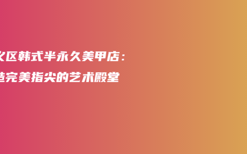 顺义区韩式半永久美甲店：打造完美指尖的艺术殿堂