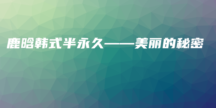 鹿晗韩式半永久——美丽的秘密插图