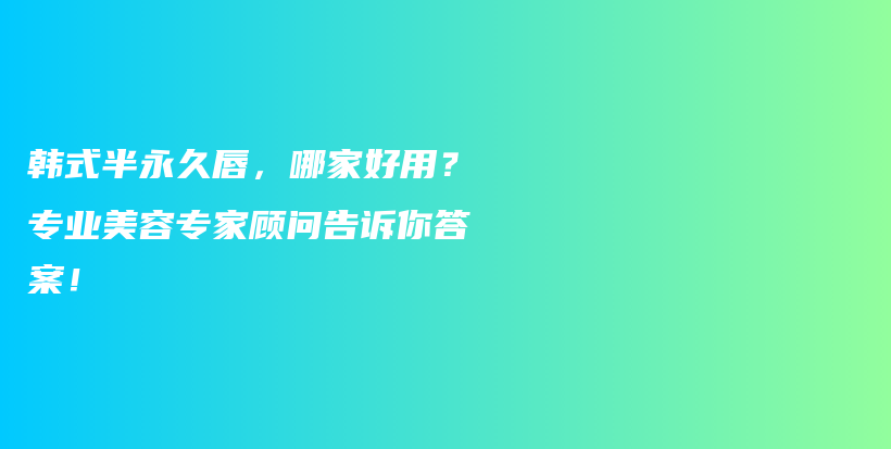 韩式半永久唇，哪家好用？专业美容专家顾问告诉你答案！插图