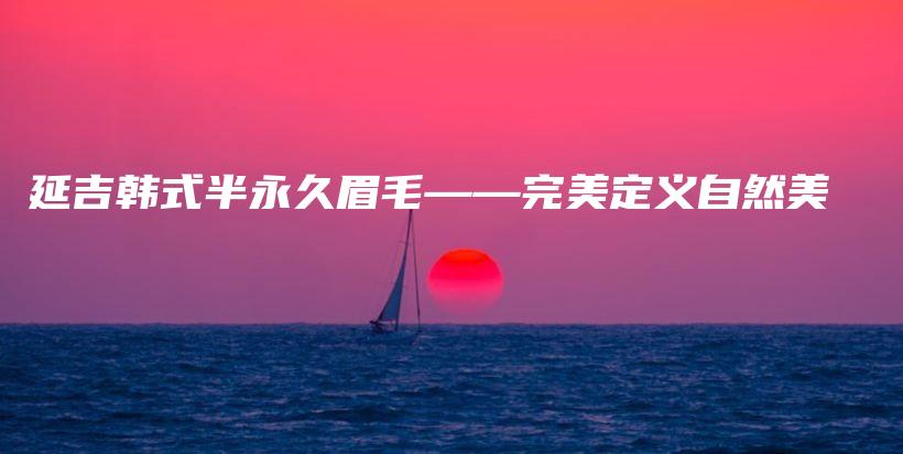 延吉韩式半永久眉毛——完美定义自然美插图