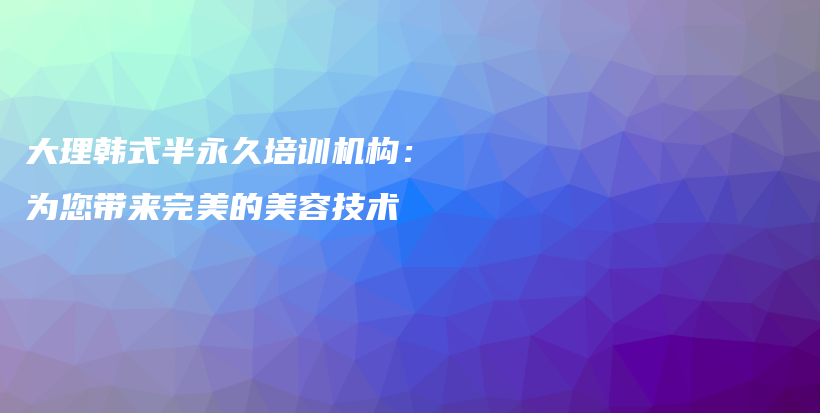 大理韩式半永久培训机构：为您带来完美的美容技术插图
