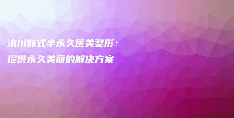洧川韩式半永久医美整形：提供永久美丽的解决方案插图