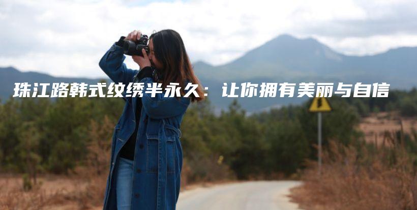 珠江路韩式纹绣半永久：让你拥有美丽与自信插图