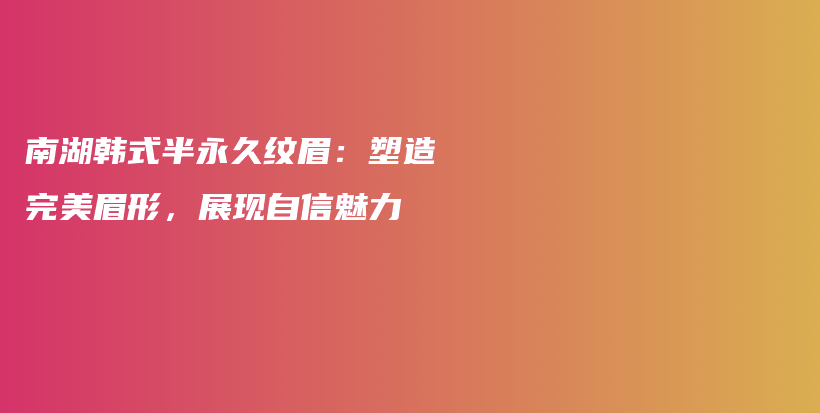南湖韩式半永久纹眉：塑造完美眉形，展现自信魅力插图