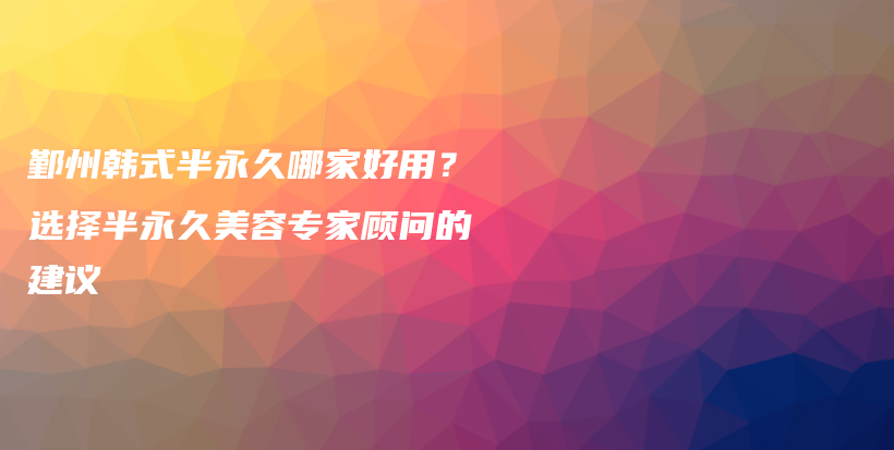 鄞州韩式半永久哪家好用？选择半永久美容专家顾问的建议插图