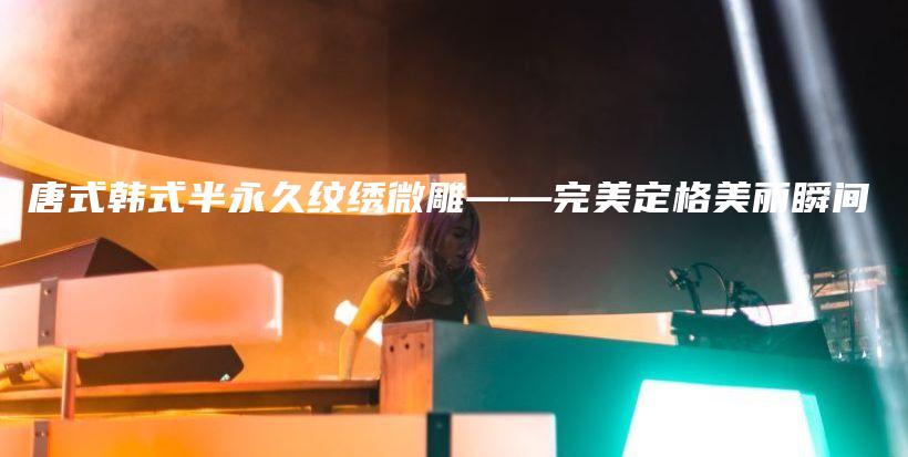 唐式韩式半永久纹绣微雕——完美定格美丽瞬间插图