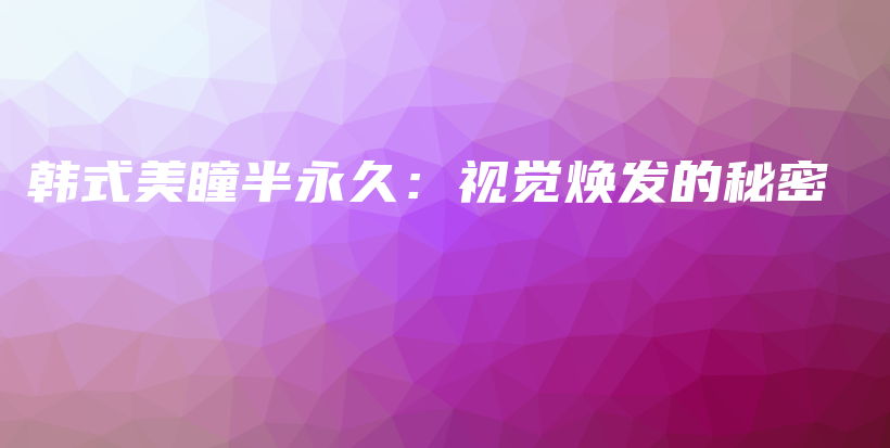 韩式美瞳半永久：视觉焕发的秘密插图