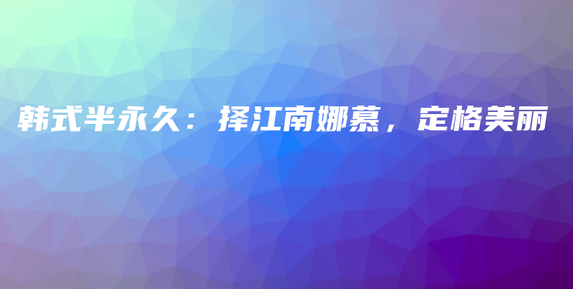 韩式半永久：择江南娜慕，定格美丽插图