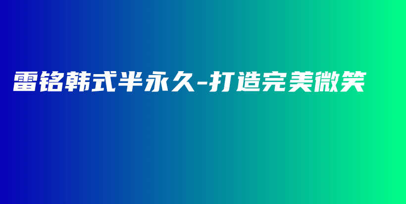 雷铭韩式半永久-打造完美微笑插图