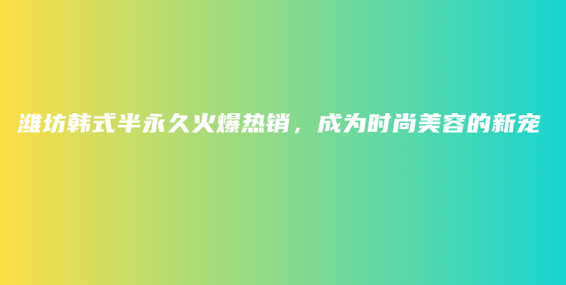 潍坊韩式半永久火爆热销，成为时尚美容的新宠插图