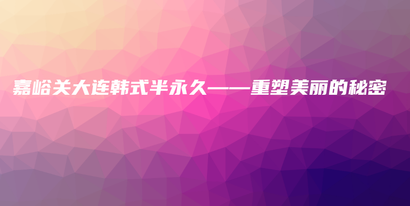嘉峪关大连韩式半永久——重塑美丽的秘密插图