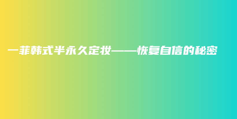 一菲韩式半永久定妆——恢复自信的秘密插图