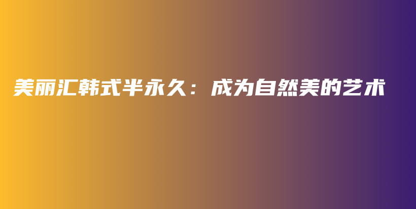 美丽汇韩式半永久：成为自然美的艺术插图