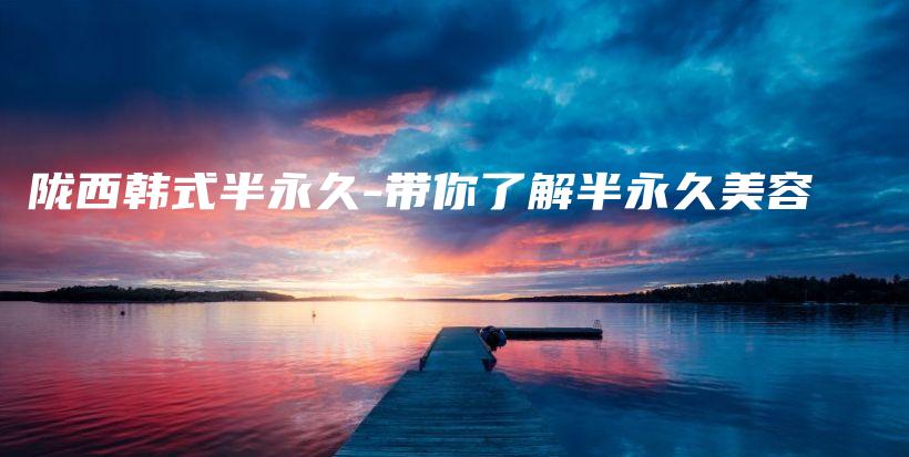 陇西韩式半永久-带你了解半永久美容插图