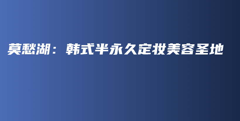 莫愁湖：韩式半永久定妆美容圣地插图