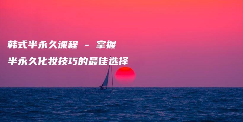 韩式半永久课程 – 掌握半永久化妆技巧的最佳选择插图