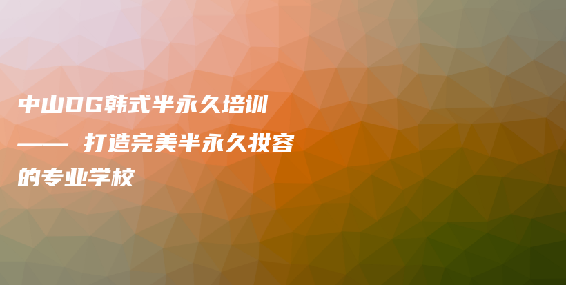 中山DG韩式半永久培训 —— 打造完美半永久妆容的专业学校插图