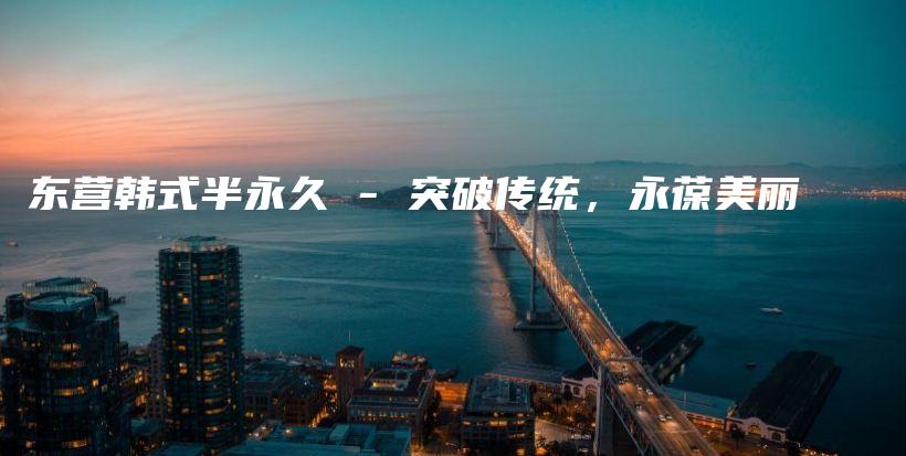 东营韩式半永久 – 突破传统，永葆美丽插图