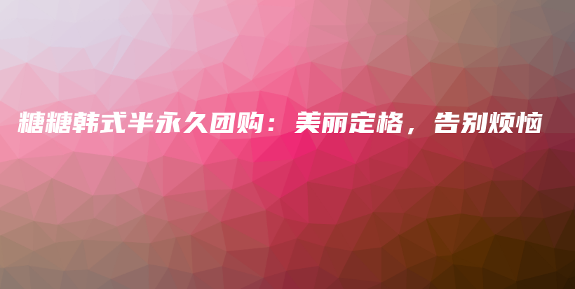 糖糖韩式半永久团购：美丽定格，告别烦恼插图