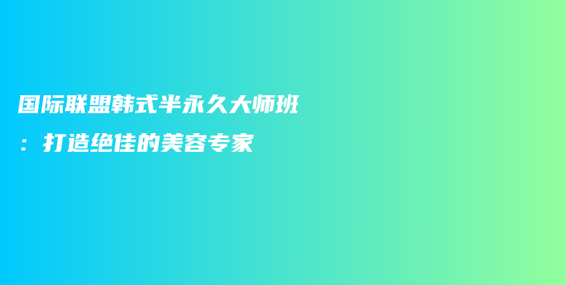 国际联盟韩式半永久大师班：打造绝佳的美容专家插图