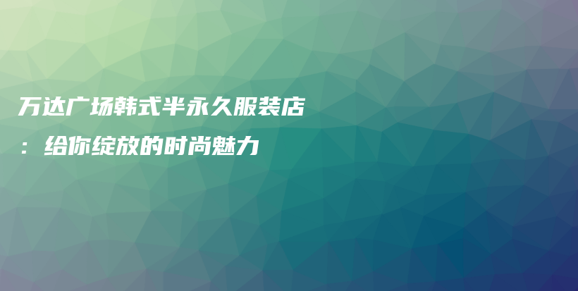万达广场韩式半永久服装店：给你绽放的时尚魅力插图