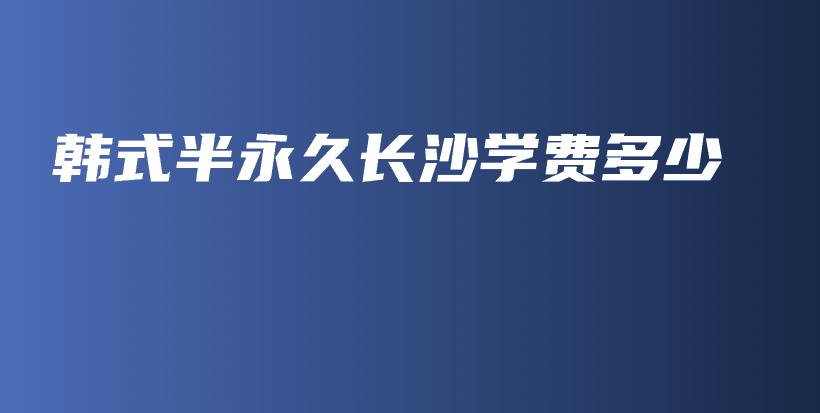 韩式半永久长沙学费多少插图