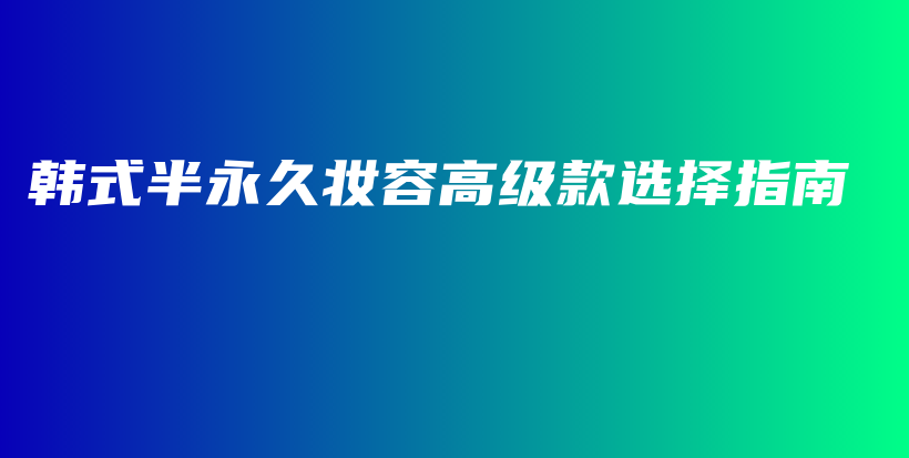 韩式半永久妆容高级款选择指南插图