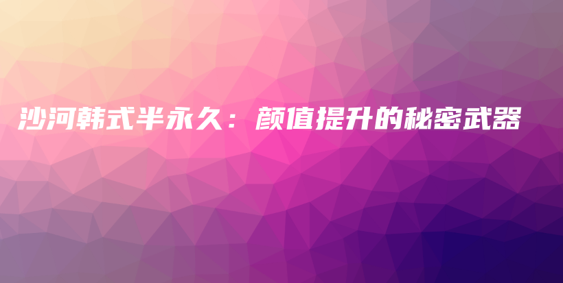 沙河韩式半永久：颜值提升的秘密武器插图