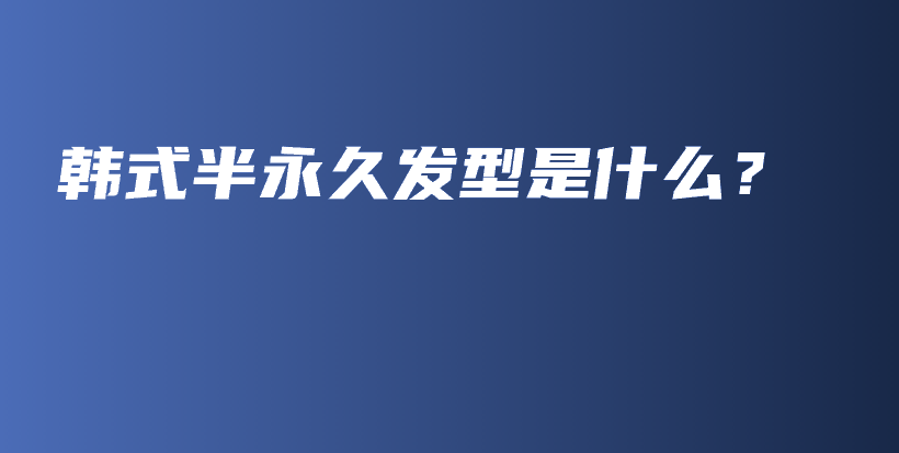 韩式半永久发型是什么？插图