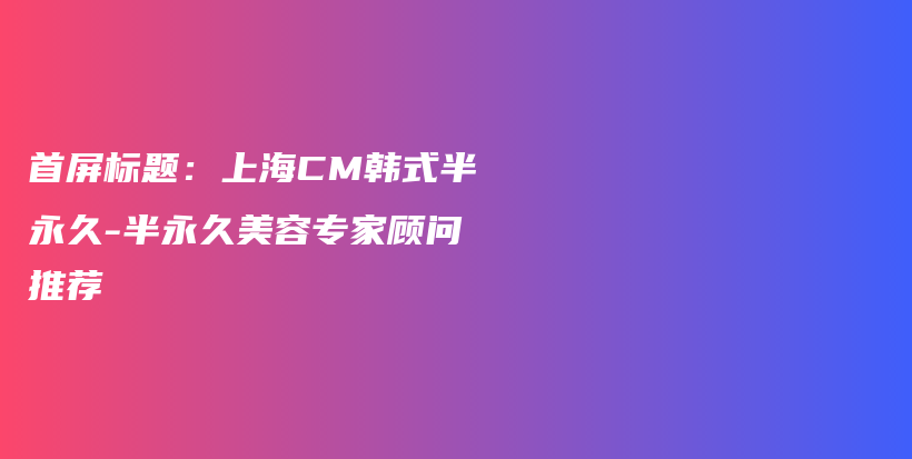 首屏标题：上海CM韩式半永久-半永久美容专家顾问推荐插图