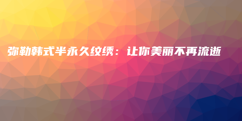 弥勒韩式半永久纹绣：让你美丽不再流逝插图