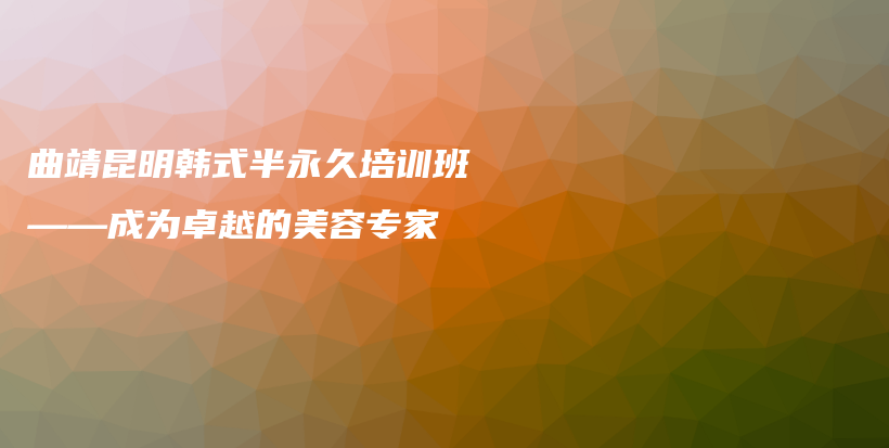 曲靖昆明韩式半永久培训班——成为卓越的美容专家插图