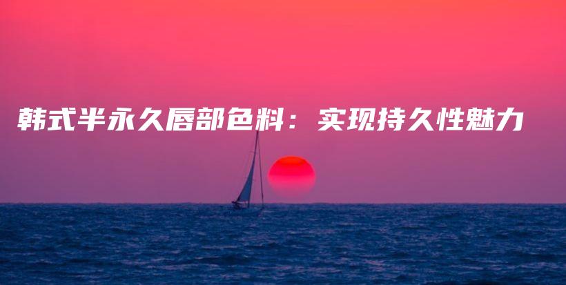 韩式半永久唇部色料：实现持久性魅力插图
