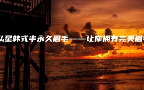 秦弘星韩式半永久眉毛——让你拥有完美眉妆