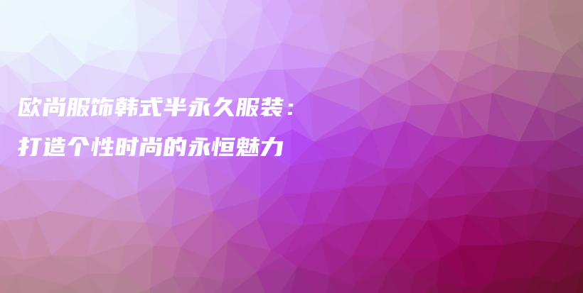 欧尚服饰韩式半永久服装：打造个性时尚的永恒魅力插图
