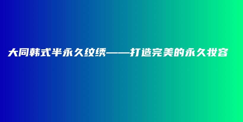大同韩式半永久纹绣——打造完美的永久妆容插图