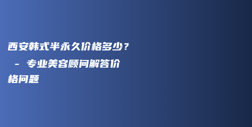 西安韩式半永久价格多少？ – 专业美容顾问解答价格问题插图