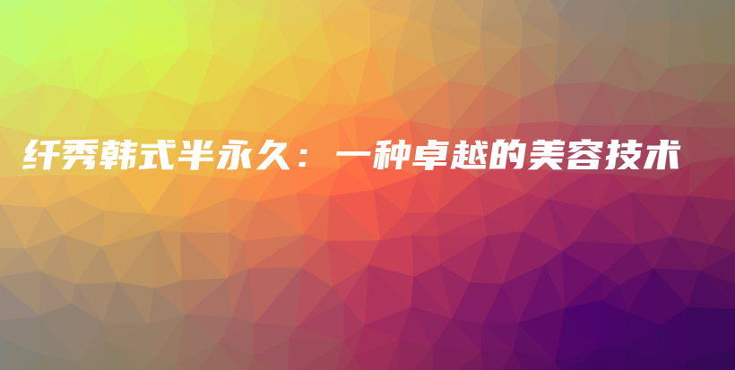 纤秀韩式半永久：一种卓越的美容技术插图