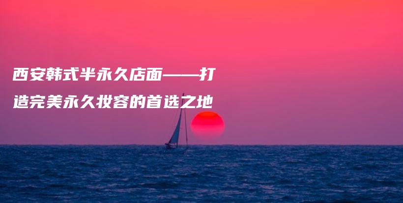 西安韩式半永久店面——打造完美永久妆容的首选之地插图