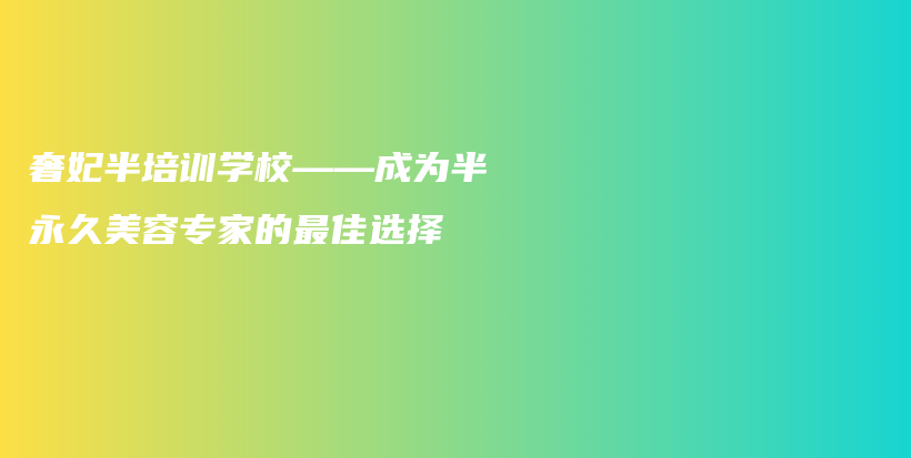 奢妃半培训学校——成为半永久美容专家的最佳选择插图