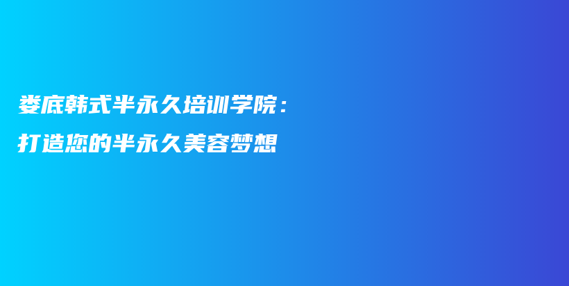 娄底韩式半永久培训学院：打造您的半永久美容梦想插图