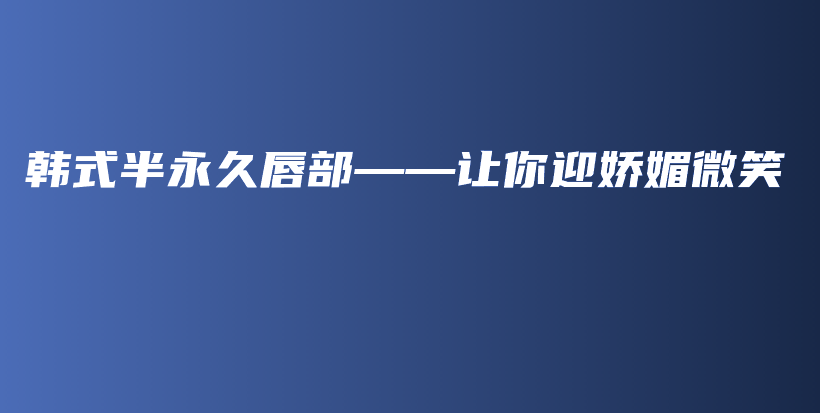 韩式半永久唇部——让你迎娇媚微笑插图