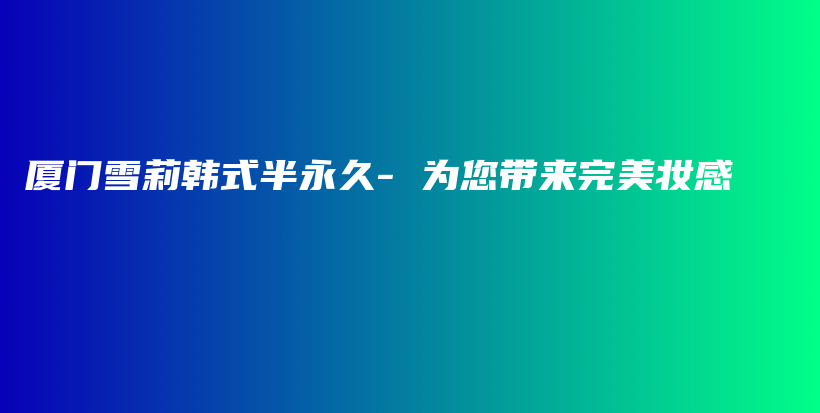 厦门雪莉韩式半永久- 为您带来完美妆感插图