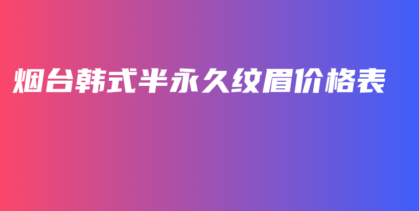 烟台韩式半永久纹眉价格表插图