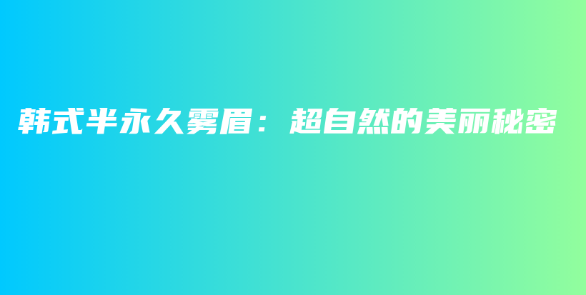 韩式半永久雾眉：超自然的美丽秘密插图