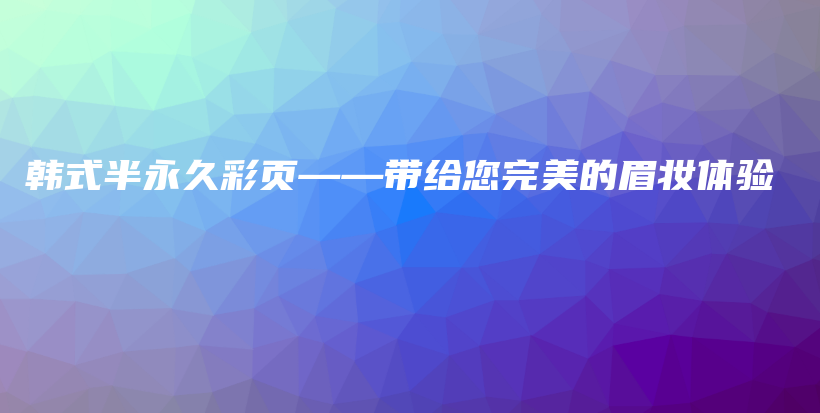 韩式半永久彩页——带给您完美的眉妆体验插图