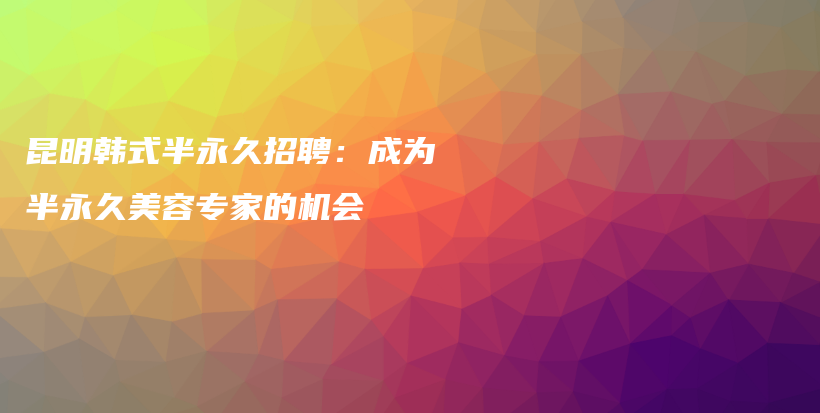 昆明韩式半永久招聘：成为半永久美容专家的机会插图
